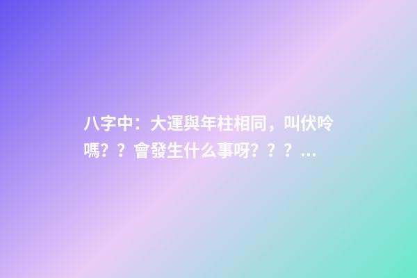 八字中：大運與年柱相同，叫伏呤嗎？？會發生什么事呀？？？是不是那么可怕啊？？？！！ 八字大運流年伏呤怎么看-第1張-觀點-玄機派